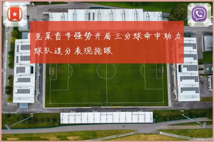 克莱首节强势开局三分球命中助力球队追分表现抢眼