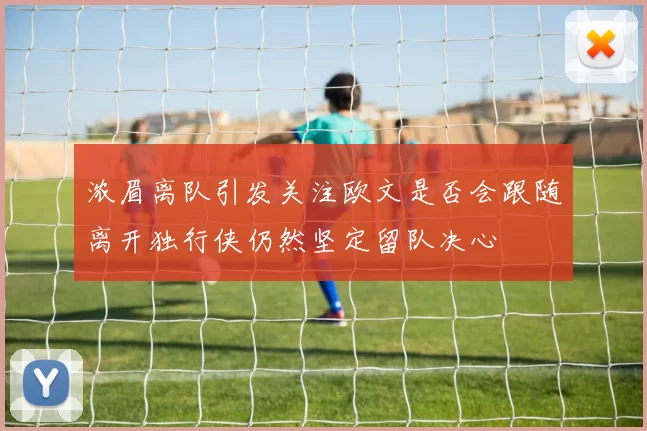 浓眉离队引发关注欧文是否会跟随离开独行侠仍然坚定留队决心