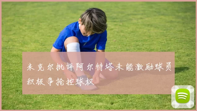 米克尔批评阿尔特塔未能激励球员积极争抢控球权