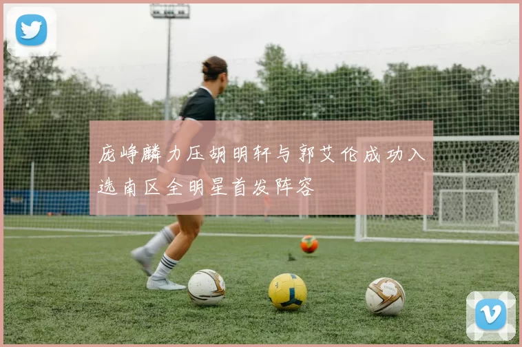 庞峥麟力压胡明轩与郭艾伦成功入选南区全明星首发阵容