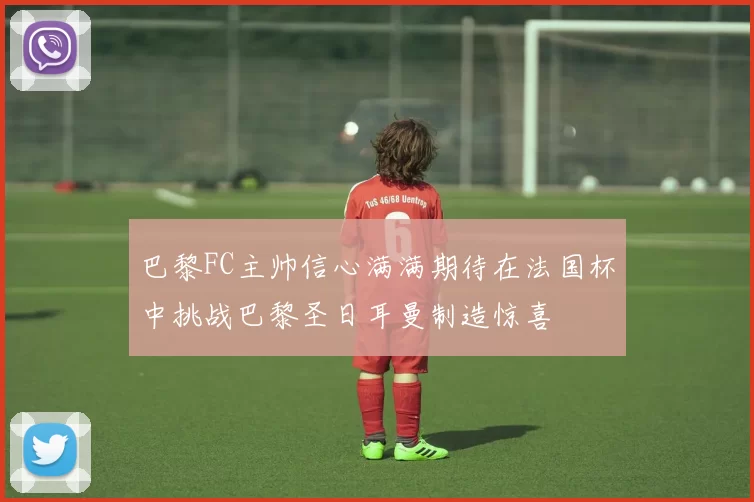 巴黎FC主帅信心满满期待在法国杯中挑战巴黎圣日耳曼制造惊喜