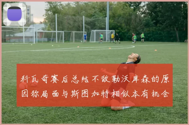 科瓦奇赛后总结不敌勒沃库森的原因称局面与斯图加特相似本有机会取胜但未能把握