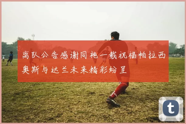 离队公告感谢同袍一载祝福帕拉西奥斯与达兰未来精彩纷呈