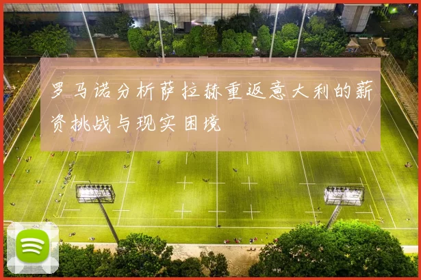 罗马诺分析萨拉赫重返意大利的薪资挑战与现实困境
