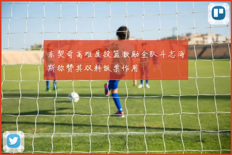 东契奇高难度投篮激励全队斗志海斯称赞其双料饭票作用