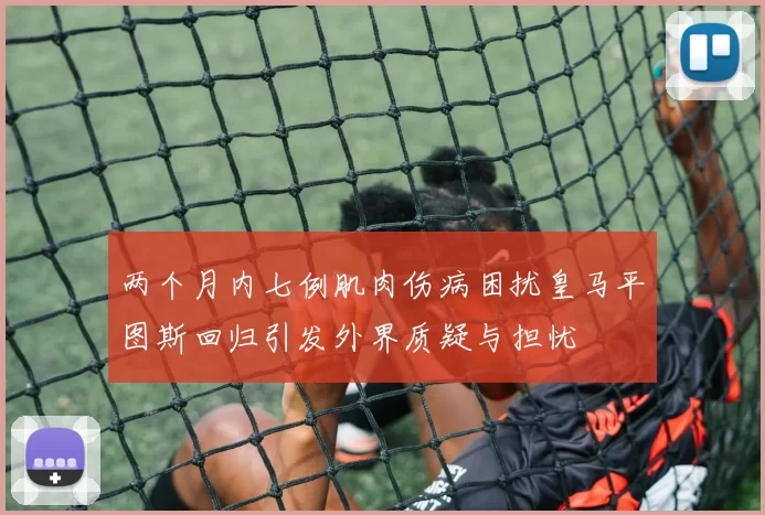 两个月内七例肌肉伤病困扰皇马平图斯回归引发外界质疑与担忧