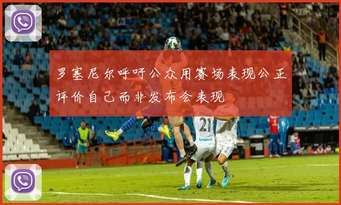 罗塞尼尔呼吁公众用赛场表现公正评价自己而非发布会表现