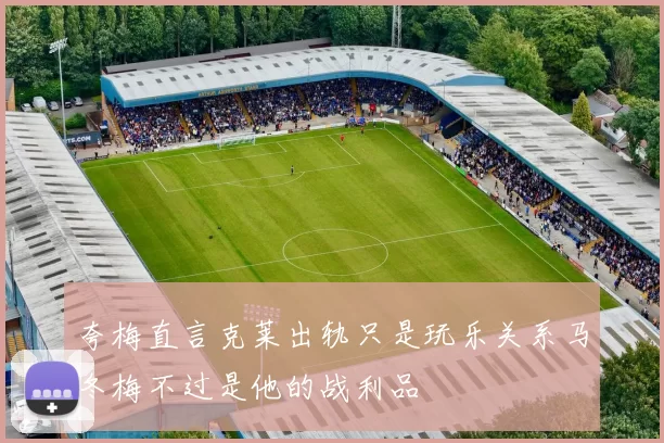 夸梅直言克莱出轨只是玩乐关系马冬梅不过是他的战利品