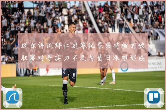 迈尔评论拜仁进球纪录或将被打破联赛对手实力不足与昔日艰难形成鲜明对比