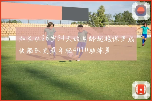 加兰以26岁54天的年龄超越保罗成快船队史最年轻4010助球员