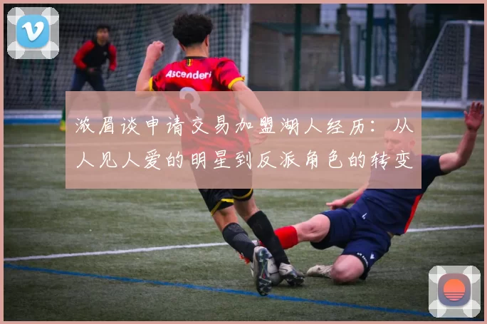 浓眉谈申请交易加盟湖人经历：从人见人爱的明星到反派角色的转变